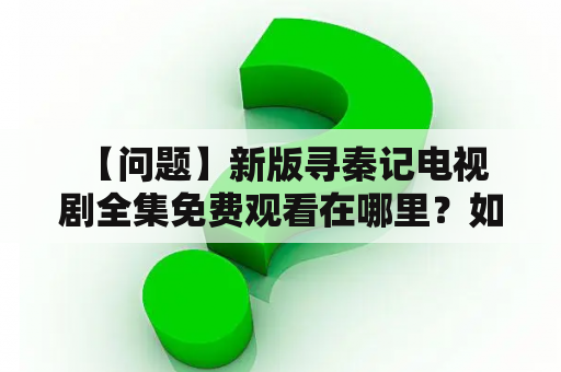  【问题】新版寻秦记电视剧全集免费观看在哪里？如何观看新版寻秦记？