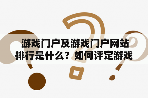  游戏门户及游戏门户网站排行是什么？如何评定游戏门户网站的排名？