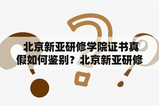  北京新亚研修学院证书真假如何鉴别？北京新亚研修学院、证书