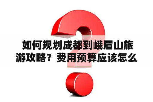  如何规划成都到峨眉山旅游攻略？费用预算应该怎么算？