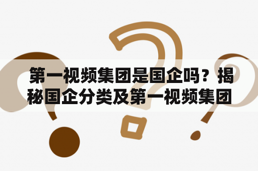  第一视频集团是国企吗？揭秘国企分类及第一视频集团的实际情况