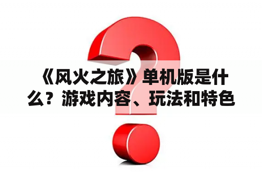  《风火之旅》单机版是什么？游戏内容、玩法和特色有哪些？