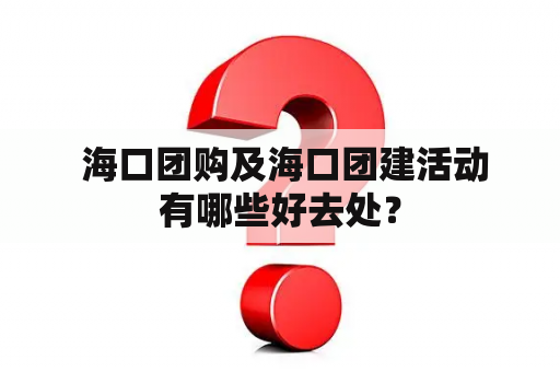  海口团购及海口团建活动有哪些好去处？