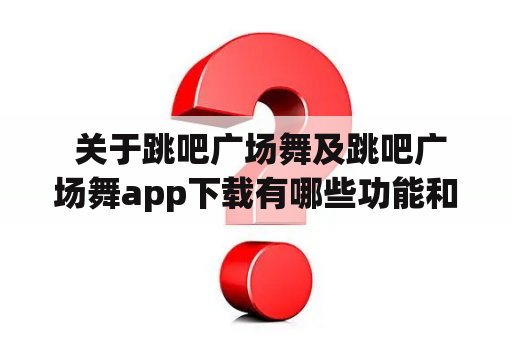  关于跳吧广场舞及跳吧广场舞app下载有哪些功能和优势？