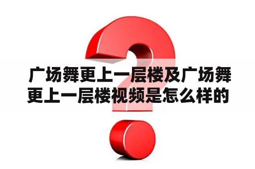  广场舞更上一层楼及广场舞更上一层楼视频是怎么样的表演？