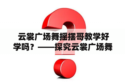  云裳广场舞摇摆哥教学好学吗？——探究云裳广场舞摇摆哥的教学效果