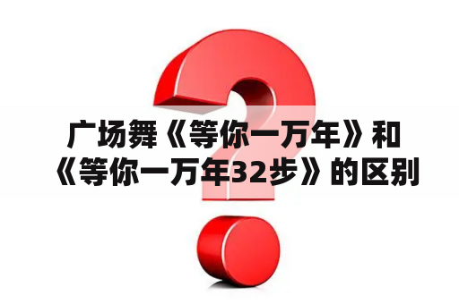  广场舞《等你一万年》和《等你一万年32步》的区别是什么？