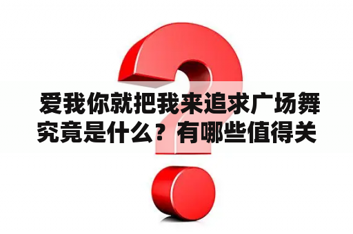  爱我你就把我来追求广场舞究竟是什么？有哪些值得关注的爱我你就把我来追求广场舞视频呢？