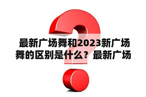  最新广场舞和2023新广场舞的区别是什么？最新广场舞和最新广场舞2023新广场舞是广场舞爱好者们最为关注的话题之一。最新广场舞指的是最近推出的广场舞作品，而2023新广场舞则指的是即将在未来推出的广场舞作品。虽然两者都属于新近发布的广场舞，但它们有许多不同之处。