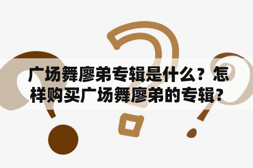  广场舞廖弟专辑是什么？怎样购买广场舞廖弟的专辑？