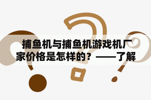  捕鱼机与捕鱼机游戏机厂家价格是怎样的？——了解游戏厂家生产捕鱼机和捕鱼机游戏机价格的相关知识