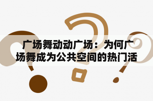  广场舞动动广场：为何广场舞成为公共空间的热门活动？