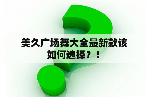  美久广场舞大全最新款该如何选择？！