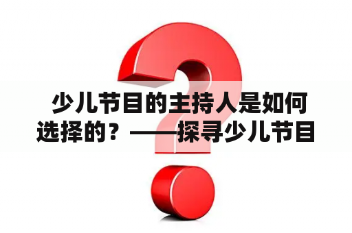  少儿节目的主持人是如何选择的？——探寻少儿节目主持人的选拔标准与流程