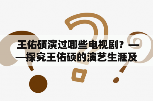  王佑硕演过哪些电视剧？——探究王佑硕的演艺生涯及代表作品