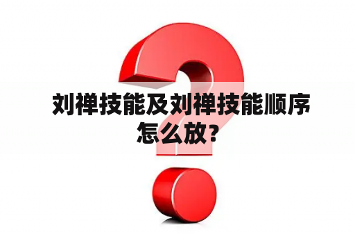  刘禅技能及刘禅技能顺序怎么放？