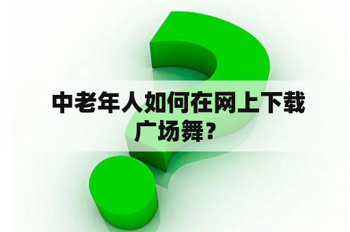  中老年人如何在网上下载广场舞？