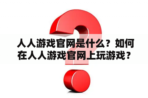  人人游戏官网是什么？如何在人人游戏官网上玩游戏？为什么人人游戏如此受欢迎？