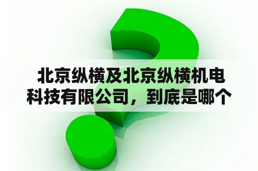  北京纵横及北京纵横机电科技有限公司，到底是哪个更大的实体？