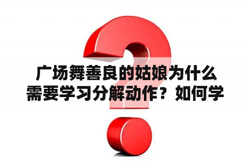  广场舞善良的姑娘为什么需要学习分解动作？如何学习广场舞善良的姑娘分解动作？有没有广场舞善良的姑娘分解动作视频可以参考？