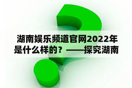  湖南娱乐频道官网2022年是什么样的？——探究湖南娱乐频道官网的最新变化和发展趋势