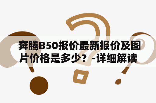  奔腾B50报价最新报价及图片价格是多少？-详细解读