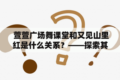  萱萱广场舞课堂和又见山里红是什么关系？——探索其中的故事