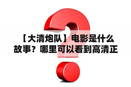  【大清炮队】电影是什么故事？哪里可以看到高清正版电影？