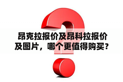  昂克拉报价及昂科拉报价及图片，哪个更值得购买？