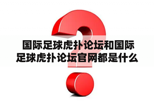  国际足球虎扑论坛和国际足球虎扑论坛官网都是什么？怎么使用？它们的特点有哪些？