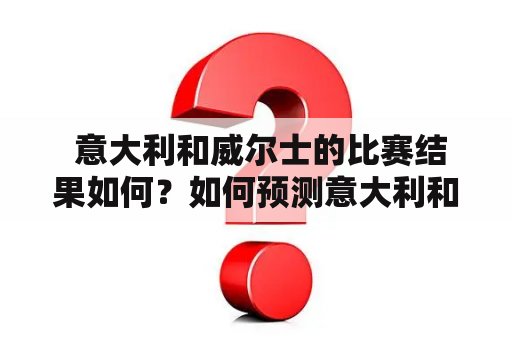  意大利和威尔士的比赛结果如何？如何预测意大利和威尔士的比分？