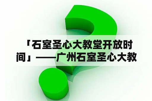  「石室圣心大教堂开放时间」——广州石室圣心大教堂开放时间是什么时候？