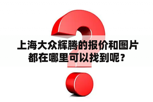  上海大众辉腾的报价和图片都在哪里可以找到呢？