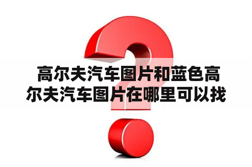  高尔夫汽车图片和蓝色高尔夫汽车图片在哪里可以找到？