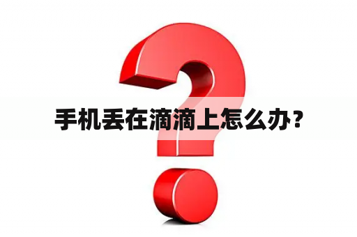 手机丢在滴滴上怎么办？