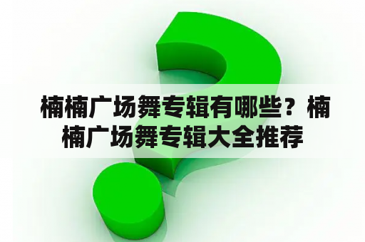  楠楠广场舞专辑有哪些？楠楠广场舞专辑大全推荐