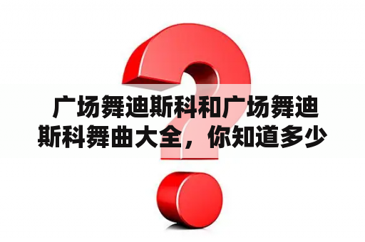  广场舞迪斯科和广场舞迪斯科舞曲大全，你知道多少？