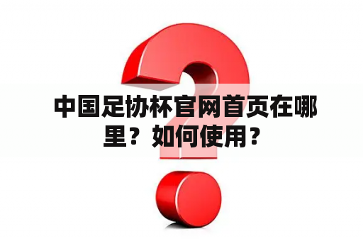  中国足协杯官网首页在哪里？如何使用？