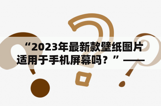  “2023年最新款壁纸图片适用于手机屏幕吗？”——这个问题一定会困扰着不少手机用户。对于这个问题，我们需要从多个角度进行分析。