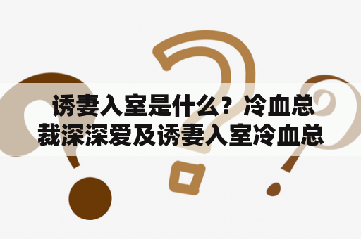  诱妻入室是什么？冷血总裁深深爱及诱妻入室冷血总裁深深爱免费阅读？