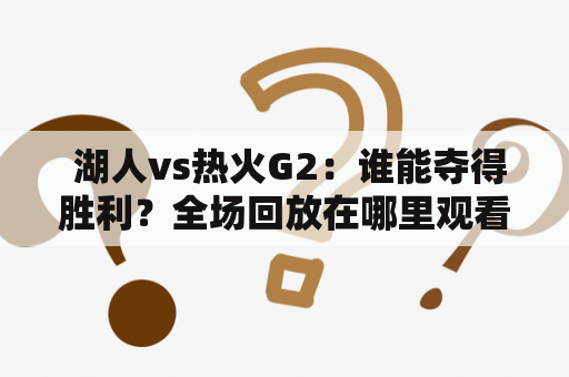  湖人vs热火G2：谁能夺得胜利？全场回放在哪里观看？