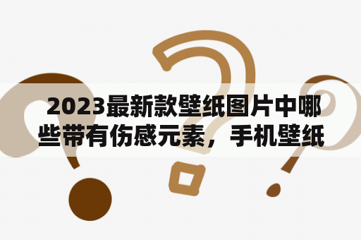  2023最新款壁纸图片中哪些带有伤感元素，手机壁纸中是否也有这类设计?