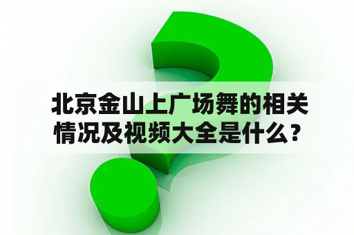  北京金山上广场舞的相关情况及视频大全是什么？