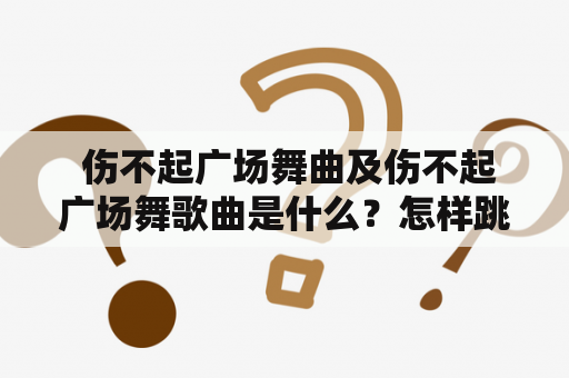  伤不起广场舞曲及伤不起广场舞歌曲是什么？怎样跳才能舒适而优美呢？为什么伤不起广场舞曲能够成为广场舞界的经典曲目？