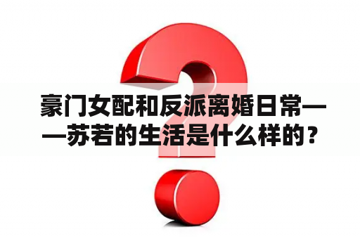  豪门女配和反派离婚日常——苏若的生活是什么样的？