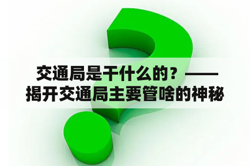  交通局是干什么的？——揭开交通局主要管啥的神秘面纱