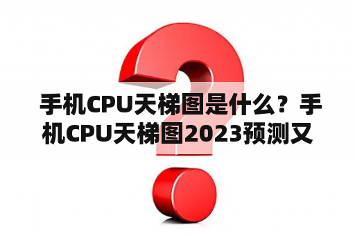  手机CPU天梯图是什么？手机CPU天梯图2023预测又是如何产生的？