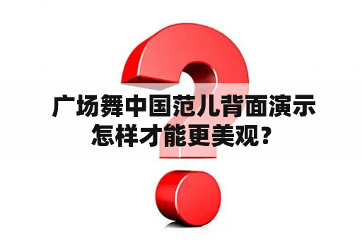  广场舞中国范儿背面演示怎样才能更美观？