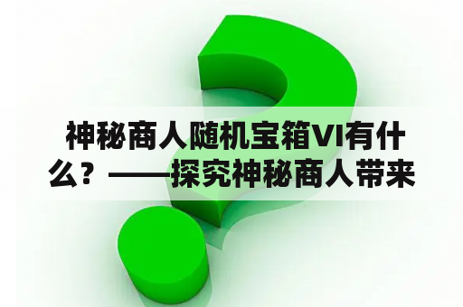  神秘商人随机宝箱VI有什么？——探究神秘商人带来的神秘惊喜！