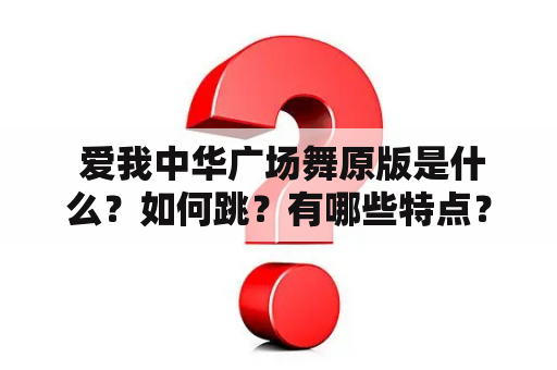  爱我中华广场舞原版是什么？如何跳？有哪些特点？